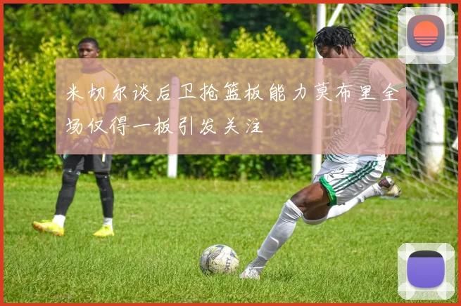 米切尔谈后卫抢篮板能力莫布里全场仅得一板引发关注