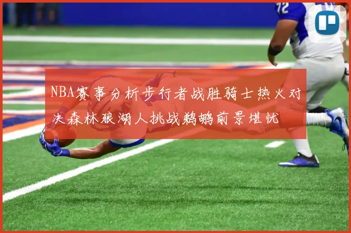 NBA赛事分析步行者战胜骑士热火对决森林狼湖人挑战鹈鹕前景堪忧