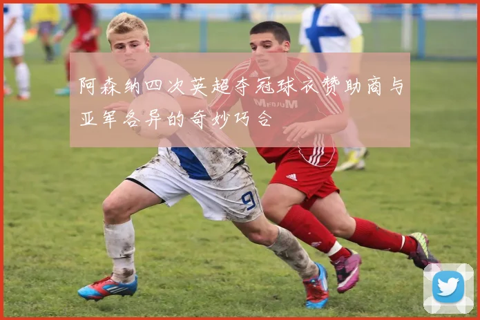 阿森纳四次英超夺冠球衣赞助商与亚军各异的奇妙巧合