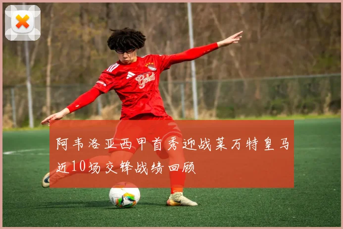 阿韦洛亚西甲首秀迎战莱万特皇马近10场交锋战绩回顾