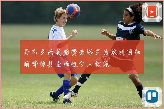 丹布罗西奥盛赞劳塔罗为欧洲顶级前锋称其全面性令人钦佩