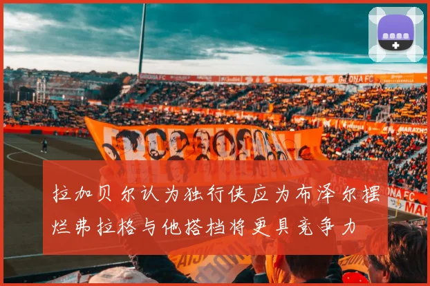 拉加贝尔认为独行侠应为布泽尔摆烂弗拉格与他搭档将更具竞争力