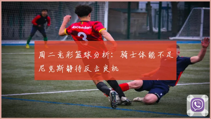 周二竞彩篮球分析：骑士体能不足尼克斯静待反击良机