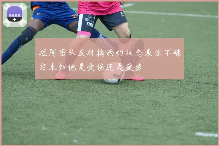 迈阿密队友对梅西的状态表示不确定未知他是受伤还是疲劳