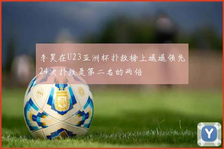 李昊在U23亚洲杯扑救榜上遥遥领先24次扑救是第二名的两倍