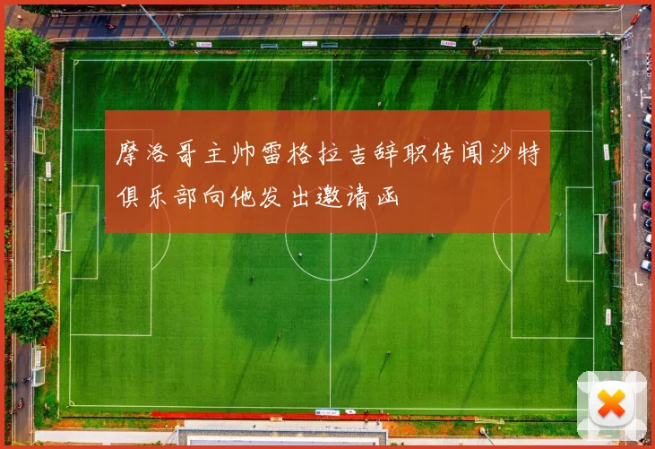摩洛哥主帅雷格拉吉辞职传闻沙特俱乐部向他发出邀请函