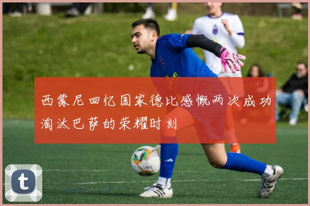 西蒙尼回忆国家德比感慨两次成功淘汰巴萨的荣耀时刻