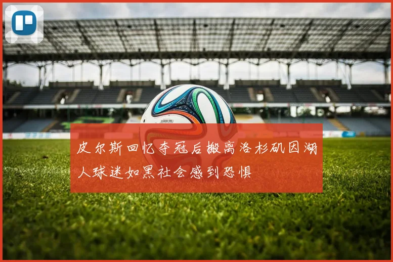 皮尔斯回忆夺冠后搬离洛杉矶因湖人球迷如黑社会感到恐惧