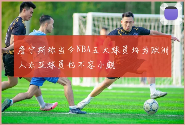 詹宁斯称当今NBA五大球员均为欧洲人东亚球员也不容小觑