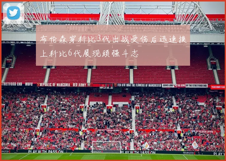 布伦森穿科比3代出战受伤后迅速换上科比6代展现顽强斗志