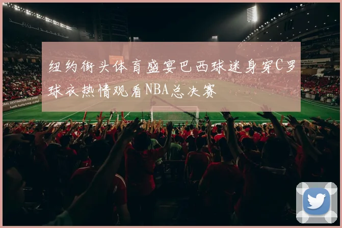 纽约街头体育盛宴巴西球迷身穿C罗球衣热情观看NBA总决赛
